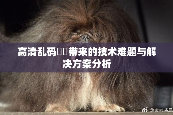 高清乱码❌‌带来的技术难题与解决方案分析