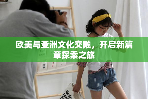 欧美与亚洲文化交融，开启新篇章探索之旅