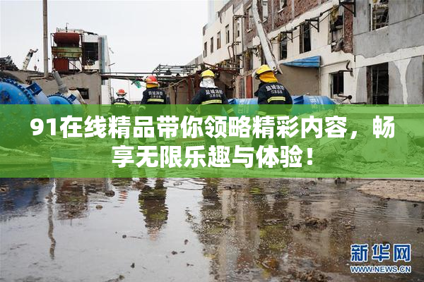 91在线精品带你领略精彩内容，畅享无限乐趣与体验！