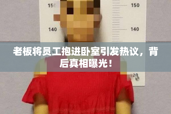 老板将员工抱进卧室引发热议，背后真相曝光！