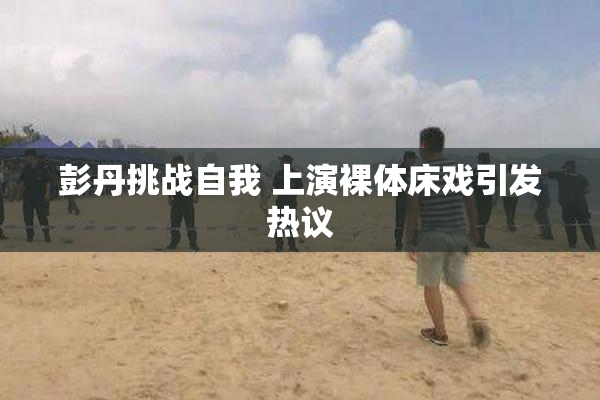 彭丹挑战自我 上演裸体床戏引发热议
