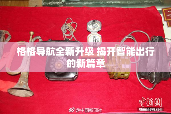 格格导航全新升级 揭开智能出行的新篇章