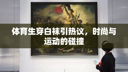 体育生穿白袜引热议，时尚与运动的碰撞