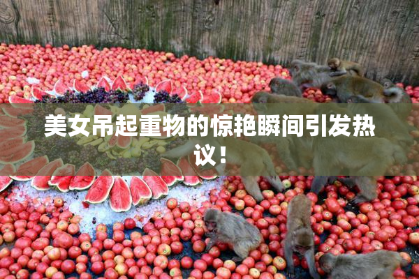 美女吊起重物的惊艳瞬间引发热议！