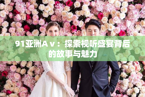 91亚洲Aⅴ：探索视听盛宴背后的故事与魅力