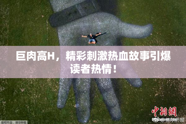 巨肉高H，精彩刺激热血故事引爆读者热情！