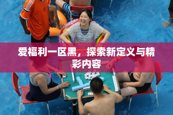 爱福利一区黑，探索新定义与精彩内容
