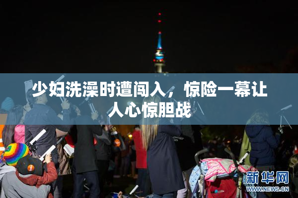 少妇洗澡时遭闯入，惊险一幕让人心惊胆战