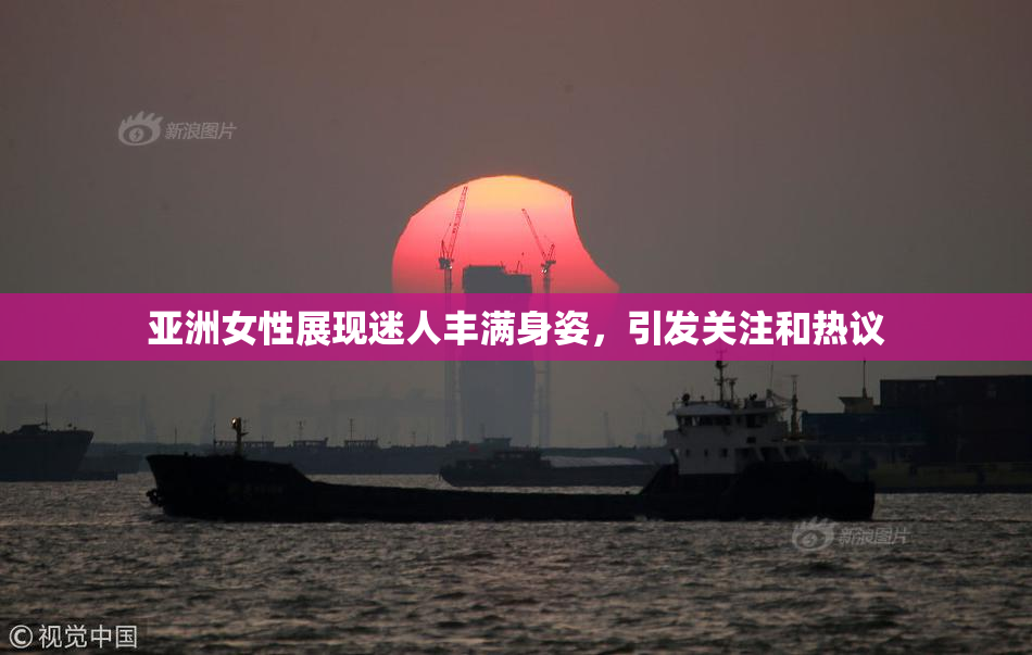 亚洲女性展现迷人丰满身姿，引发关注和热议