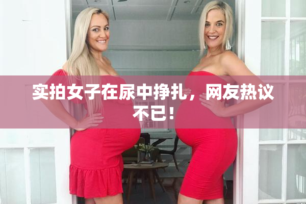 实拍女子在尿中挣扎，网友热议不已！