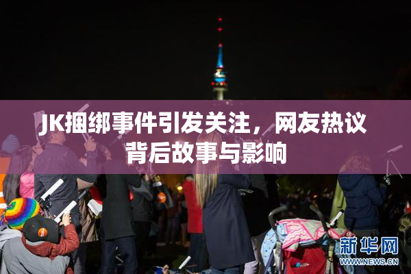 JK捆绑事件引发关注，网友热议背后故事与影响