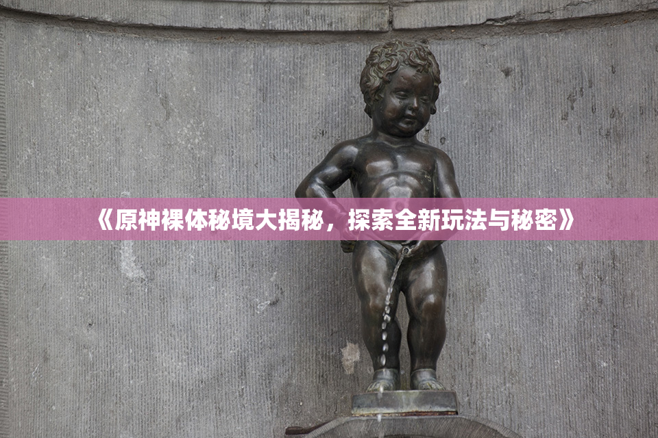 《原神裸体秘境大揭秘，探索全新玩法与秘密》