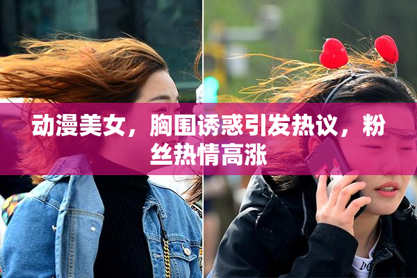 动漫美女，胸围诱惑引发热议，粉丝热情高涨