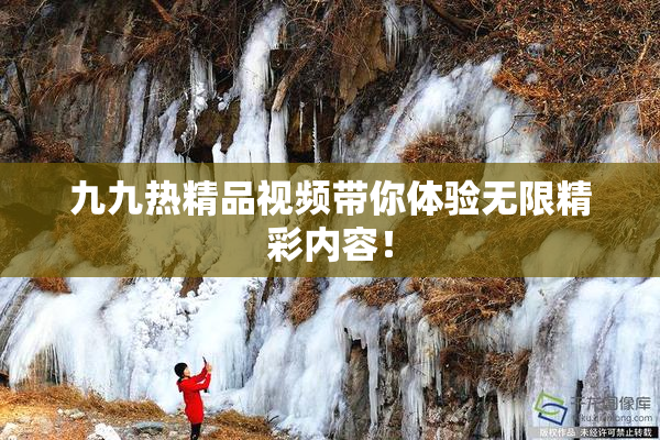 九九热精品视频带你体验无限精彩内容！
