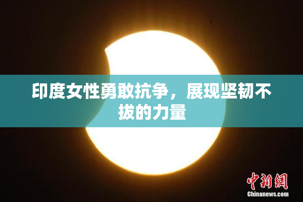 印度女性勇敢抗争，展现坚韧不拔的力量