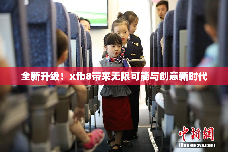 全新升级！xfb8带来无限可能与创意新时代