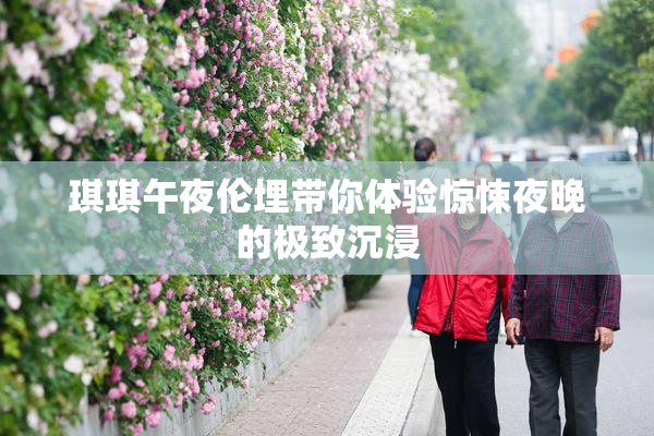 琪琪午夜伦埋带你体验惊悚夜晚的极致沉浸