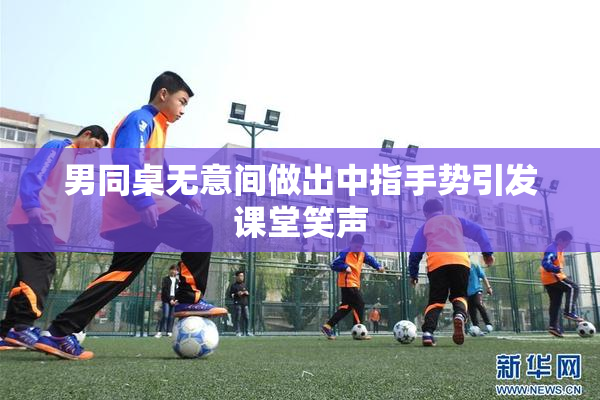 男同桌无意间做出中指手势引发课堂笑声