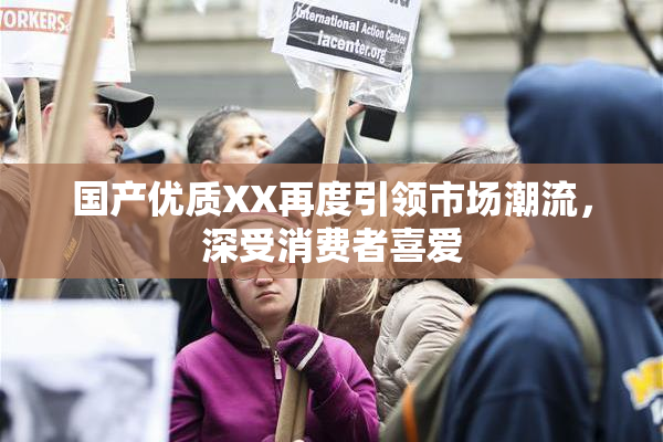 国产优质XX再度引领市场潮流，深受消费者喜爱