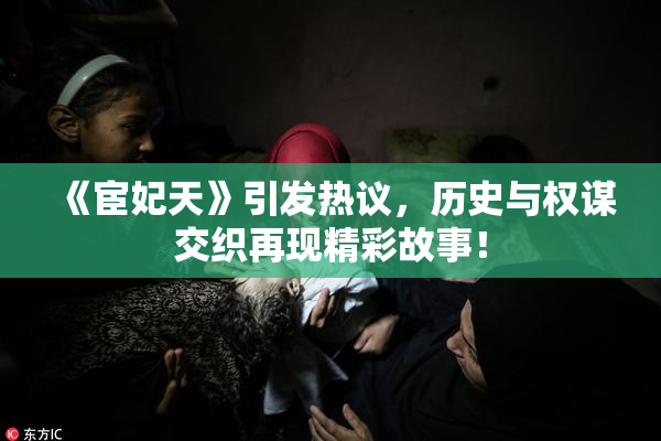 《宦妃天》引发热议，历史与权谋交织再现精彩故事！