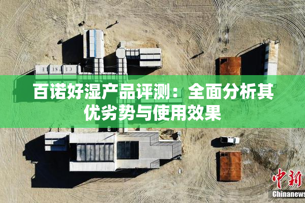 百诺好湿产品评测：全面分析其优劣势与使用效果