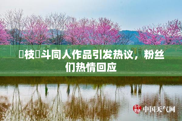狛枝凪斗同人作品引发热议，粉丝们热情回应