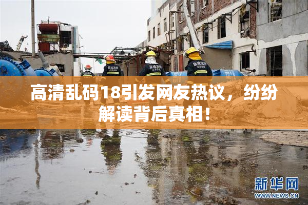 高清乱码18引发网友热议，纷纷解读背后真相！
