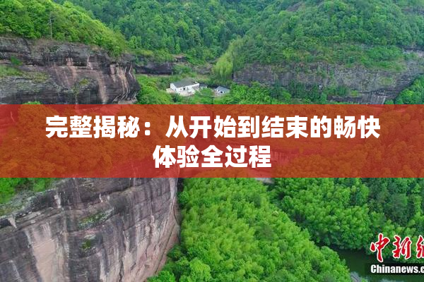 完整揭秘：从开始到结束的畅快体验全过程