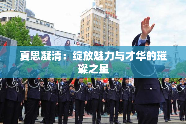 夏思凝清：绽放魅力与才华的璀璨之星