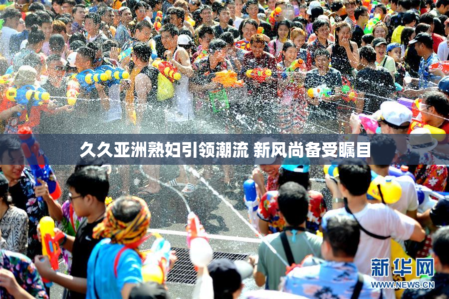 久久亚洲熟妇引领潮流 新风尚备受瞩目