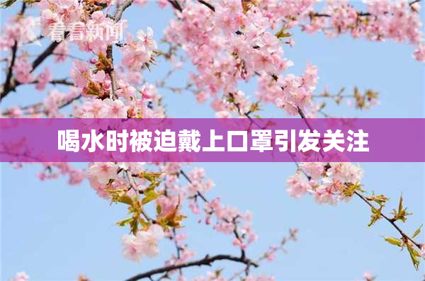 喝水时被迫戴上口罩引发关注