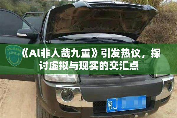 《Al非人哉九重》引发热议，探讨虚拟与现实的交汇点
