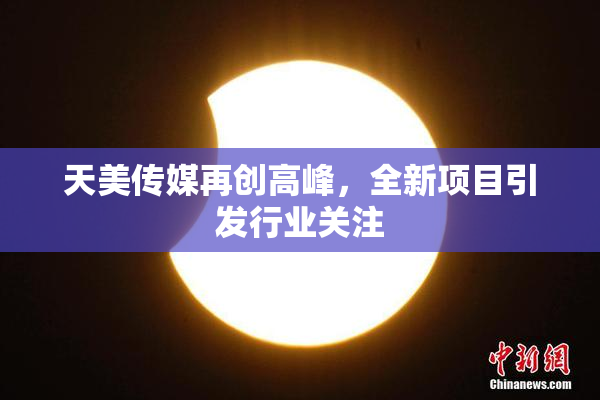 天美传媒再创高峰，全新项目引发行业关注