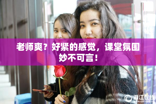 老师爽？好紧的感觉，课堂氛围妙不可言！