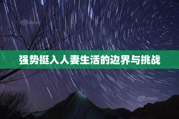强势挺入人妻生活的边界与挑战