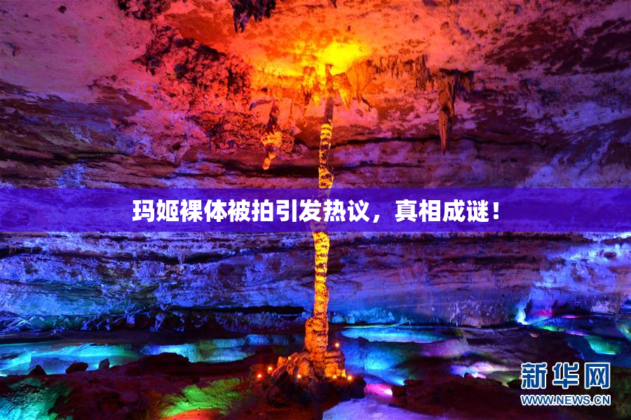 玛姬裸体被拍引发热议，真相成谜！