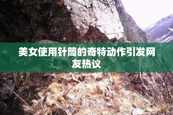 美女使用针筒的奇特动作引发网友热议