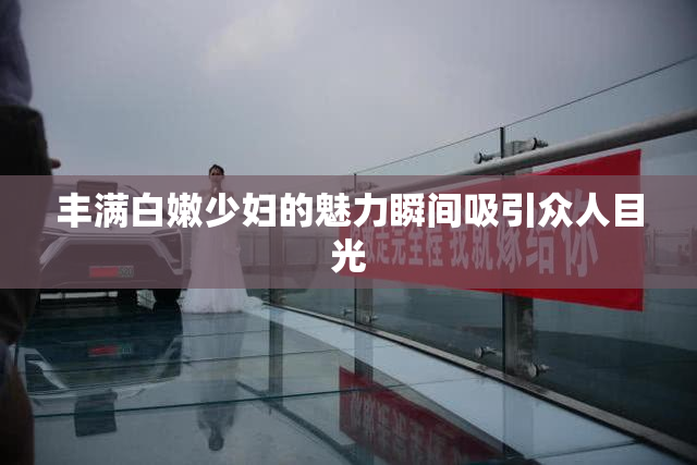 丰满白嫩少妇的魅力瞬间吸引众人目光