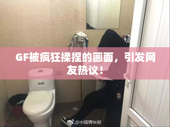 GF被疯狂揉捏的画面，引发网友热议！