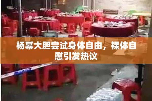 杨幂大胆尝试身体自由，裸体自慰引发热议