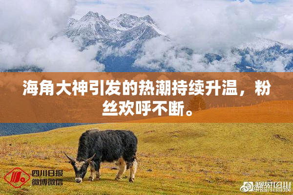 海角大神引发的热潮持续升温，粉丝欢呼不断。