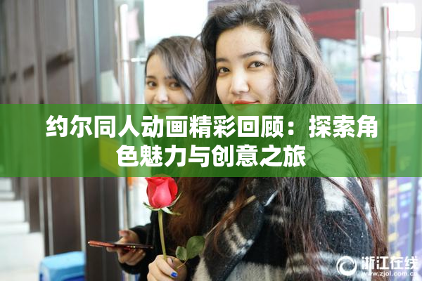 约尔同人动画精彩回顾：探索角色魅力与创意之旅
