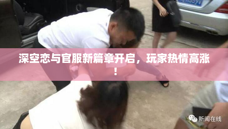 深空恋与官服新篇章开启，玩家热情高涨！