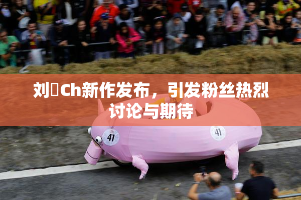 刘玥Ch新作发布，引发粉丝热烈讨论与期待