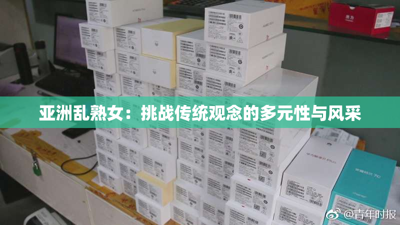亚洲乱熟女：挑战传统观念的多元性与风采