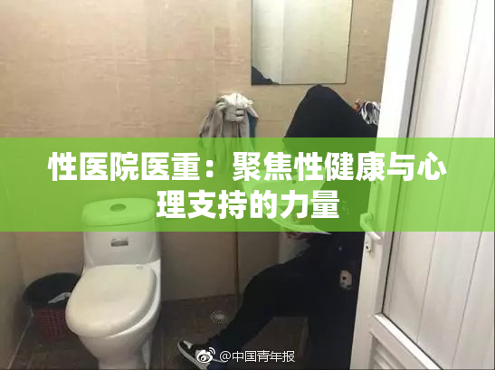 性医院医重：聚焦性健康与心理支持的力量