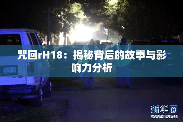 咒回rH18：揭秘背后的故事与影响力分析