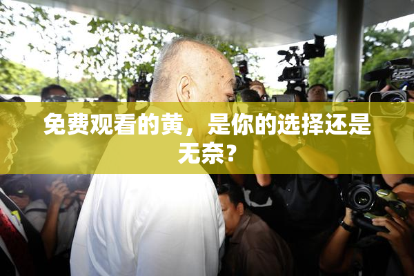 免费观看的黄，是你的选择还是无奈？