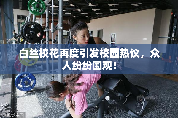 白丝校花再度引发校园热议，众人纷纷围观！