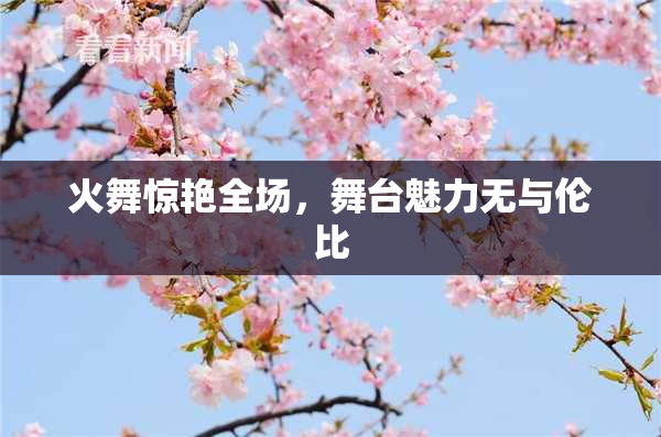 火舞惊艳全场，舞台魅力无与伦比